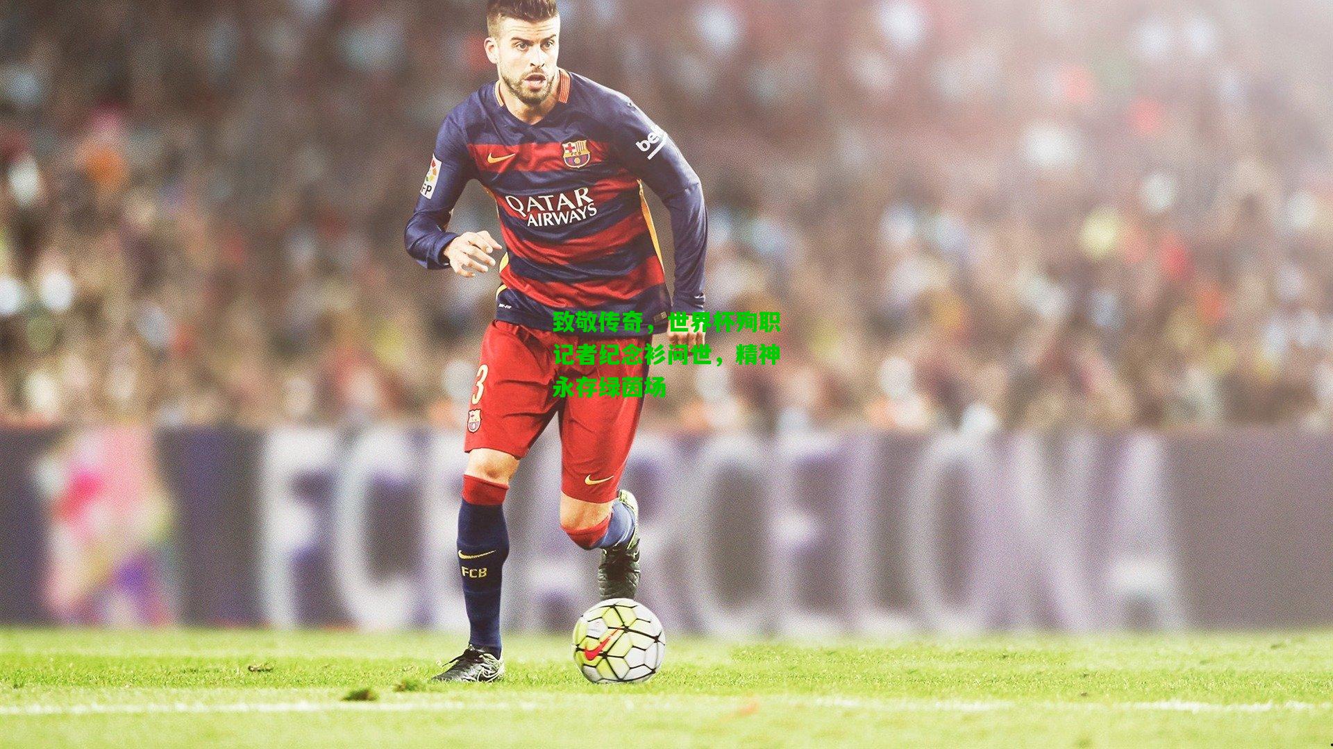 致敬传奇,世界杯殉职记者纪念衫问世,精神永存绿茵场