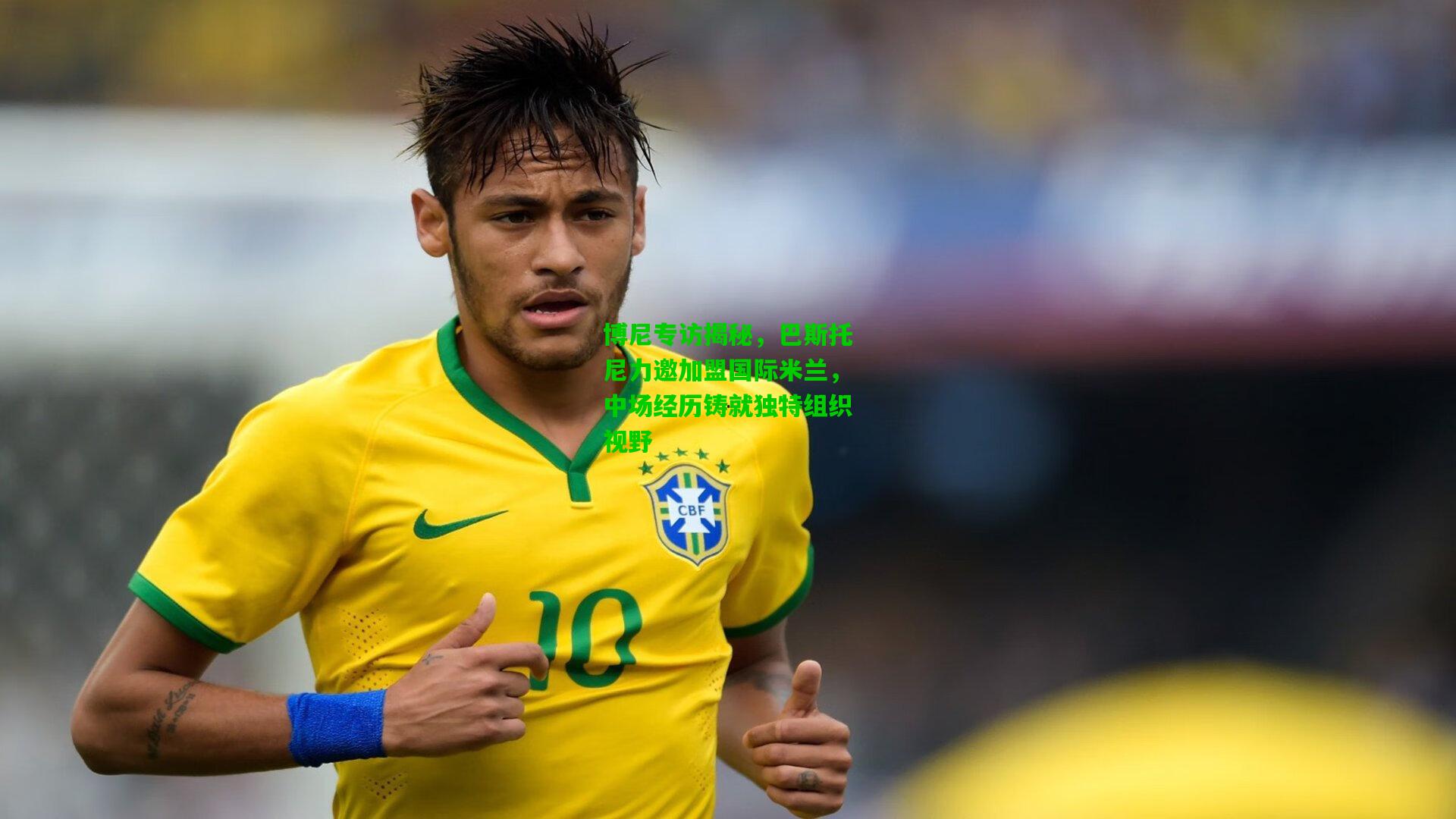 博尼专访揭秘,巴斯托尼力邀加盟国际米兰,中场经历铸就独特组织视野