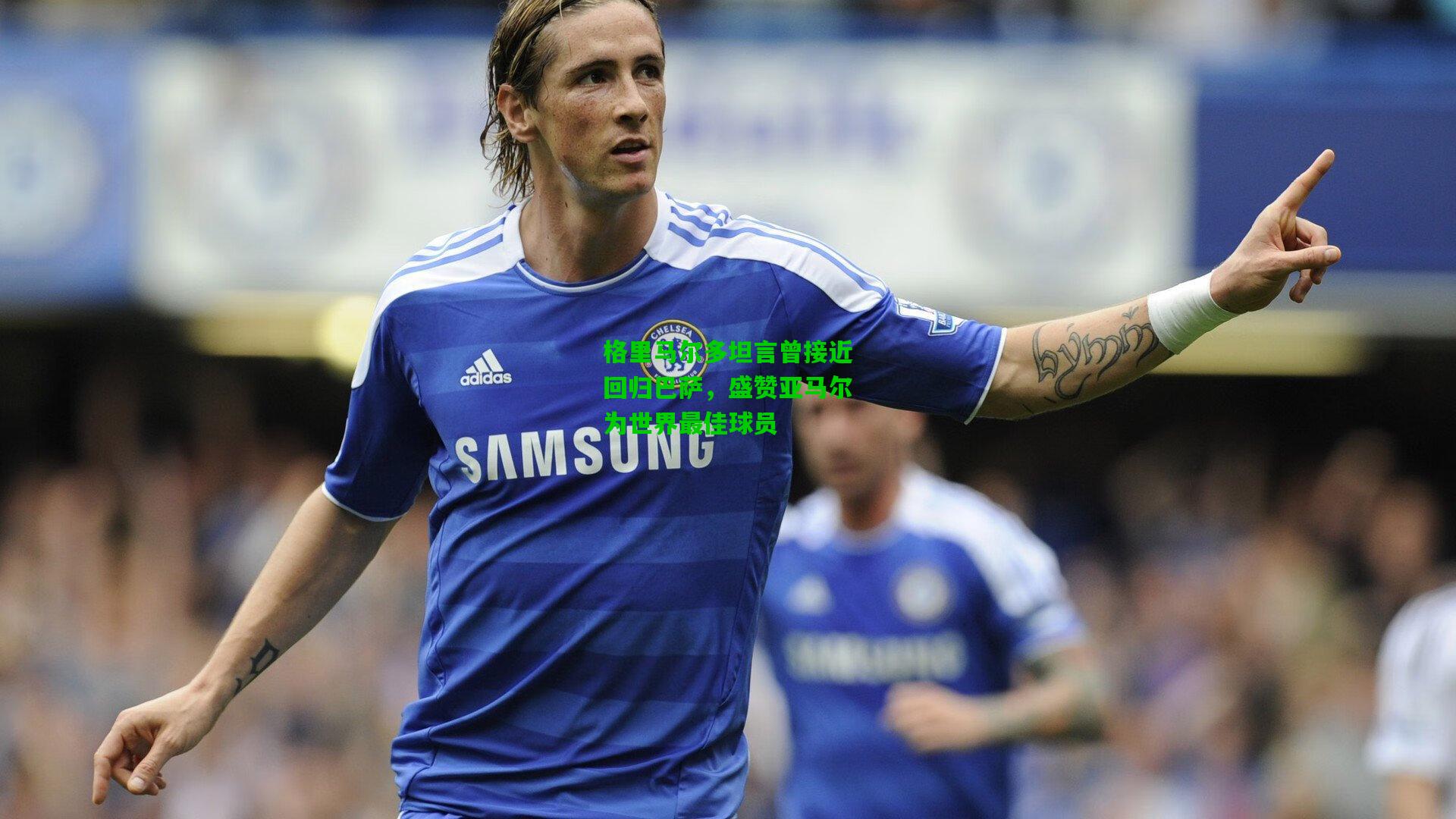 格里马尔多坦言曾接近回归巴萨,盛赞亚马尔为世界最佳球员